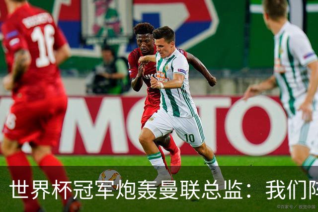 世界杯冠军炮轰曼联总监：我们阵容不如人，我期待更多投入